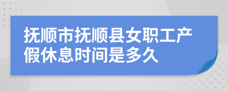 抚顺市抚顺县女职工产假休息时间是多久