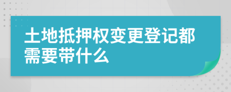 土地抵押权变更登记都需要带什么