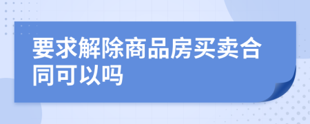 要求解除商品房买卖合同可以吗