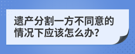 遗产分割一方不同意的情况下应该怎么办？