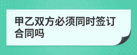 甲乙双方必须同时签订合同吗