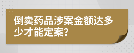 倒卖药品涉案金额达多少才能定案？