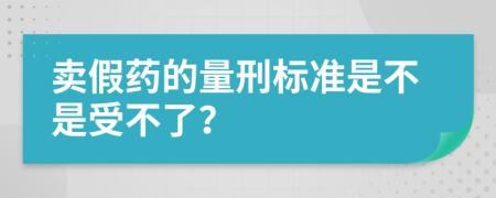 卖假药的量刑标准是不是受不了？