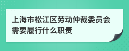 上海市松江区劳动仲裁委员会需要履行什么职责