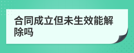 合同成立但未生效能解除吗