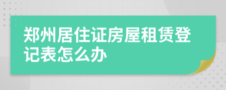 郑州居住证房屋租赁登记表怎么办