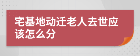 宅基地动迁老人去世应该怎么分