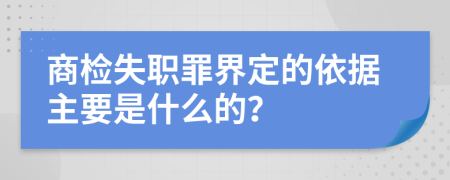 商检失职罪界定的依据主要是什么的？