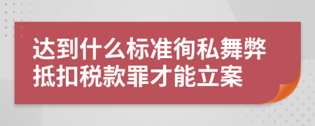 达到什么标准徇私舞弊抵扣税款罪才能立案