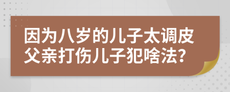 因为八岁的儿子太调皮父亲打伤儿子犯啥法？