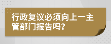 行政复议必须向上一主管部门报告吗？