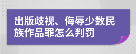 出版歧视、侮辱少数民族作品罪怎么判罚