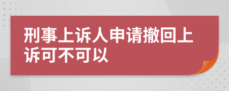 刑事上诉人申请撤回上诉可不可以