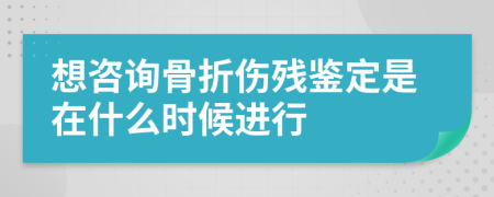 想咨询骨折伤残鉴定是在什么时候进行