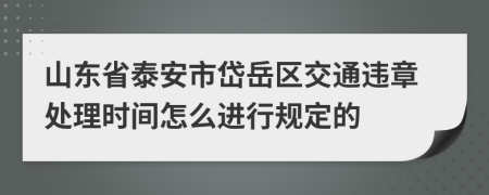 山东省泰安市岱岳区交通违章处理时间怎么进行规定的