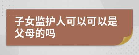 子女监护人可以可以是父母的吗