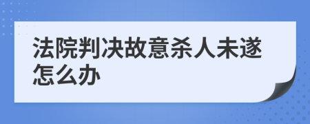 法院判决故意杀人未遂怎么办
