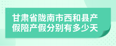 甘肃省陇南市西和县产假陪产假分别有多少天