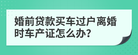 婚前贷款买车过户离婚时车产证怎么办？