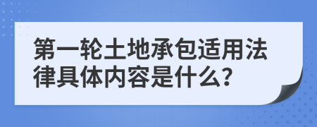 第一轮土地承包适用法律具体内容是什么？