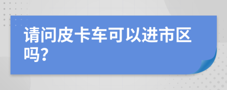 请问皮卡车可以进市区吗？