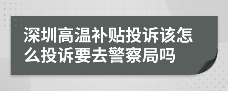 深圳高温补贴投诉该怎么投诉要去警察局吗
