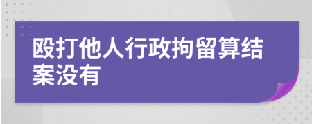 殴打他人行政拘留算结案没有