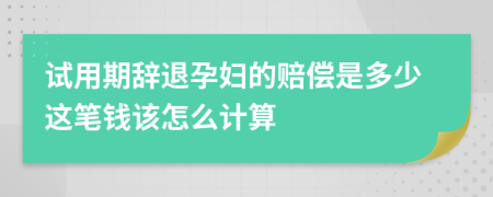 试用期辞退孕妇的赔偿是多少这笔钱该怎么计算