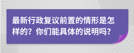 最新行政复议前置的情形是怎样的？你们能具体的说明吗？