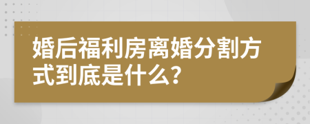 婚后福利房离婚分割方式到底是什么？