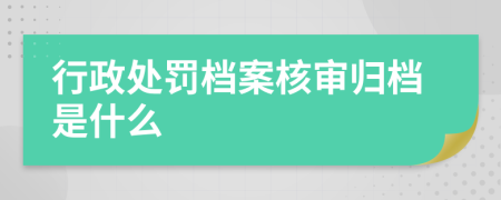 行政处罚档案核审归档是什么
