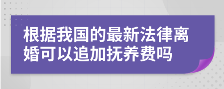 根据我国的最新法律离婚可以追加抚养费吗