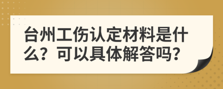 台州工伤认定材料是什么？可以具体解答吗？