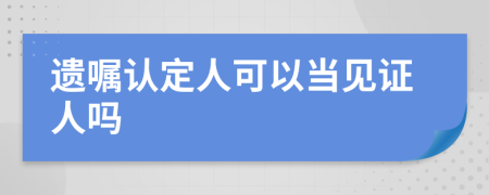 遗嘱认定人可以当见证人吗