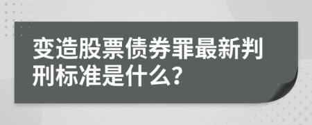 变造股票债券罪最新判刑标准是什么？