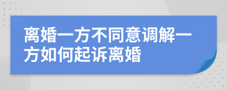 离婚一方不同意调解一方如何起诉离婚