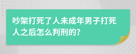 吵架打死了人未成年男子打死人之后怎么判刑的？