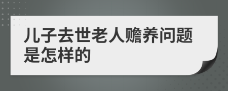 儿子去世老人赡养问题是怎样的