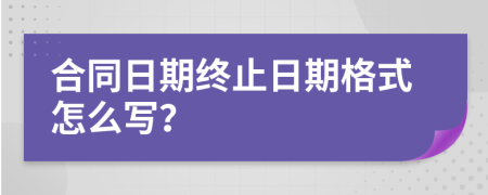 合同日期终止日期格式怎么写？