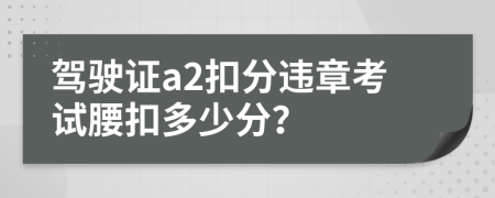 驾驶证a2扣分违章考试腰扣多少分？