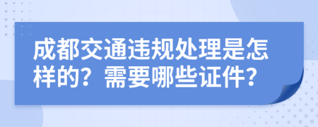 成都交通违规处理是怎样的？需要哪些证件？