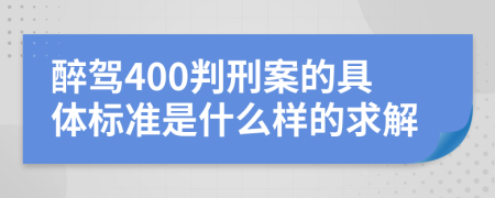醉驾400判刑案的具体标准是什么样的求解