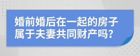 婚前婚后在一起的房子属于夫妻共同财产吗？