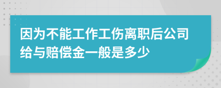 因为不能工作工伤离职后公司给与赔偿金一般是多少