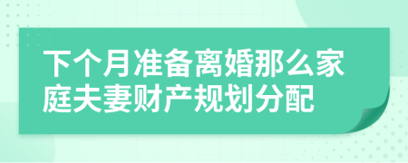 下个月准备离婚那么家庭夫妻财产规划分配