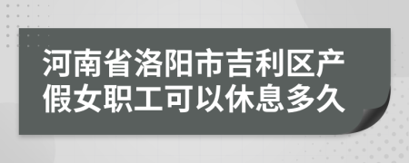 河南省洛阳市吉利区产假女职工可以休息多久