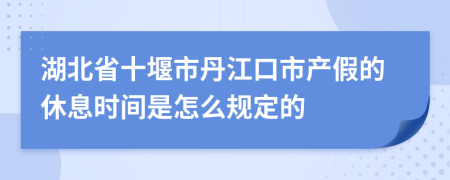 湖北省十堰市丹江口市产假的休息时间是怎么规定的