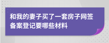 和我的妻子买了一套房子网签备案登记要哪些材料