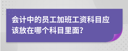 会计中的员工加班工资科目应该放在哪个科目里面？