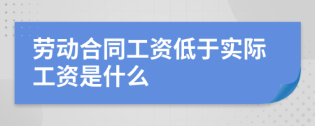 劳动合同工资低于实际工资是什么